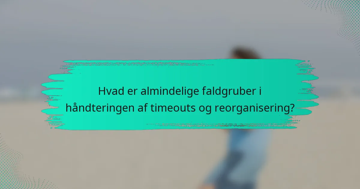 Hvad er almindelige faldgruber i håndteringen af timeouts og reorganisering?