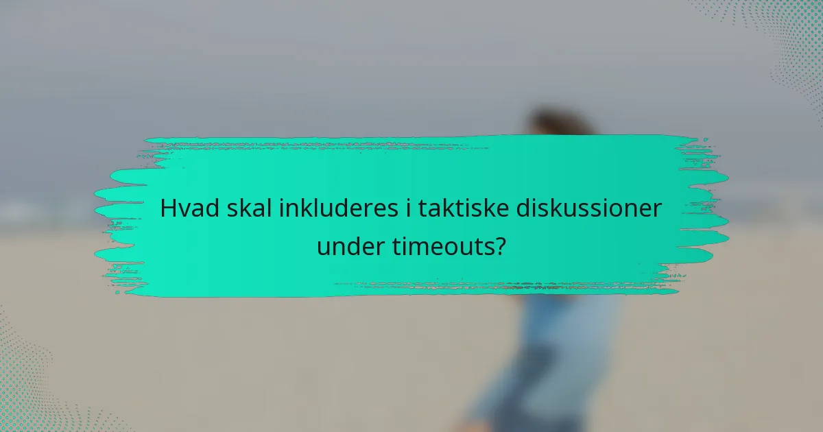 Hvad skal inkluderes i taktiske diskussioner under timeouts?
