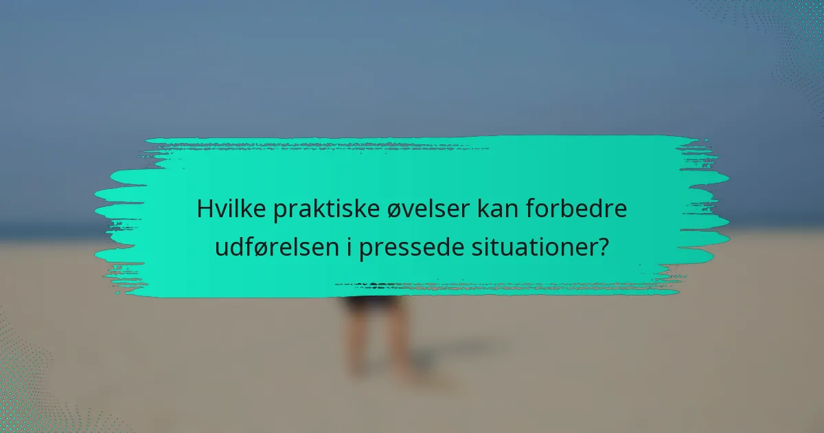 Hvilke praktiske øvelser kan forbedre udførelsen i pressede situationer?