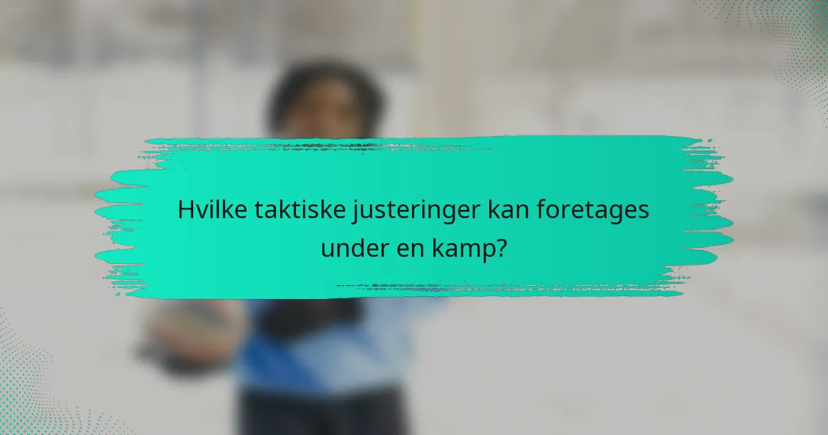 Hvilke taktiske justeringer kan foretages under en kamp?