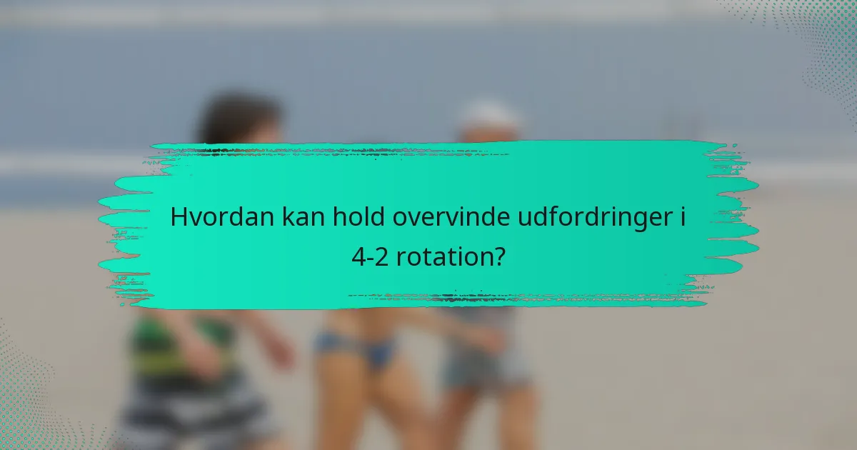 Hvordan kan hold overvinde udfordringer i 4-2 rotation?