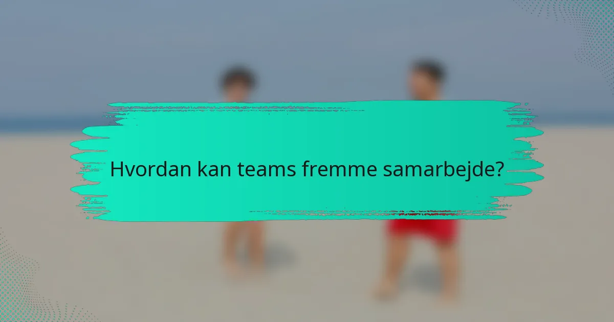 Hvordan kan teams fremme samarbejde?