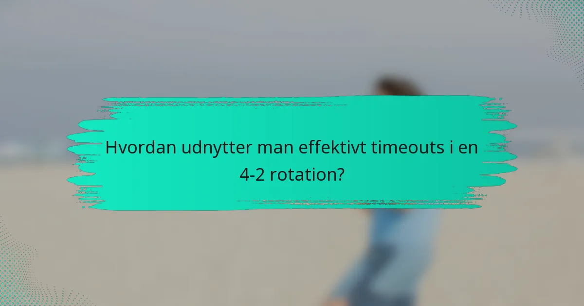 Hvordan udnytter man effektivt timeouts i en 4-2 rotation?